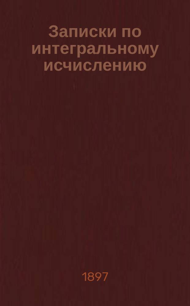 Записки по интегральному исчислению : Курс дополнительного класса Константиновск. арт. училища
