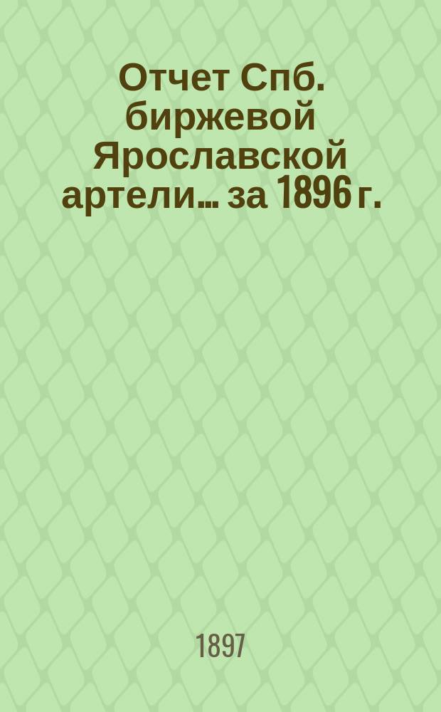 Отчет Спб. биржевой Ярославской артели... ... за 1896 г.