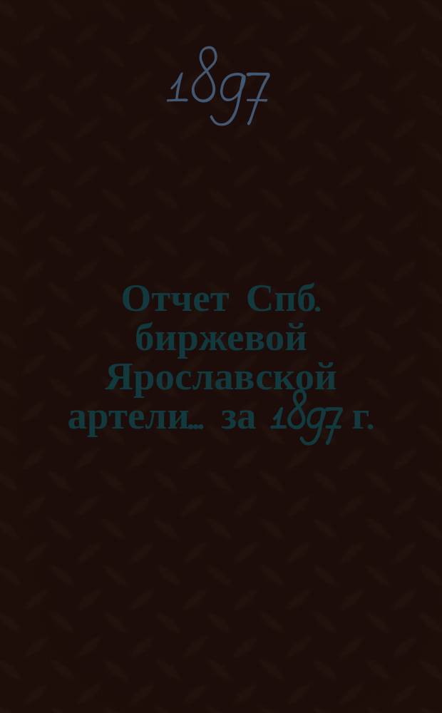 Отчет Спб. биржевой Ярославской артели... ... за 1897 г.