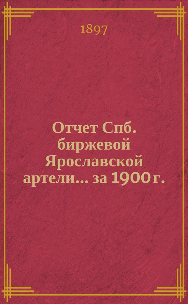 Отчет Спб. биржевой Ярославской артели... ... за 1900 г.