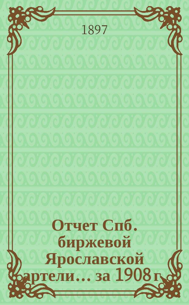 Отчет Спб. биржевой Ярославской артели... ... за 1908 г.