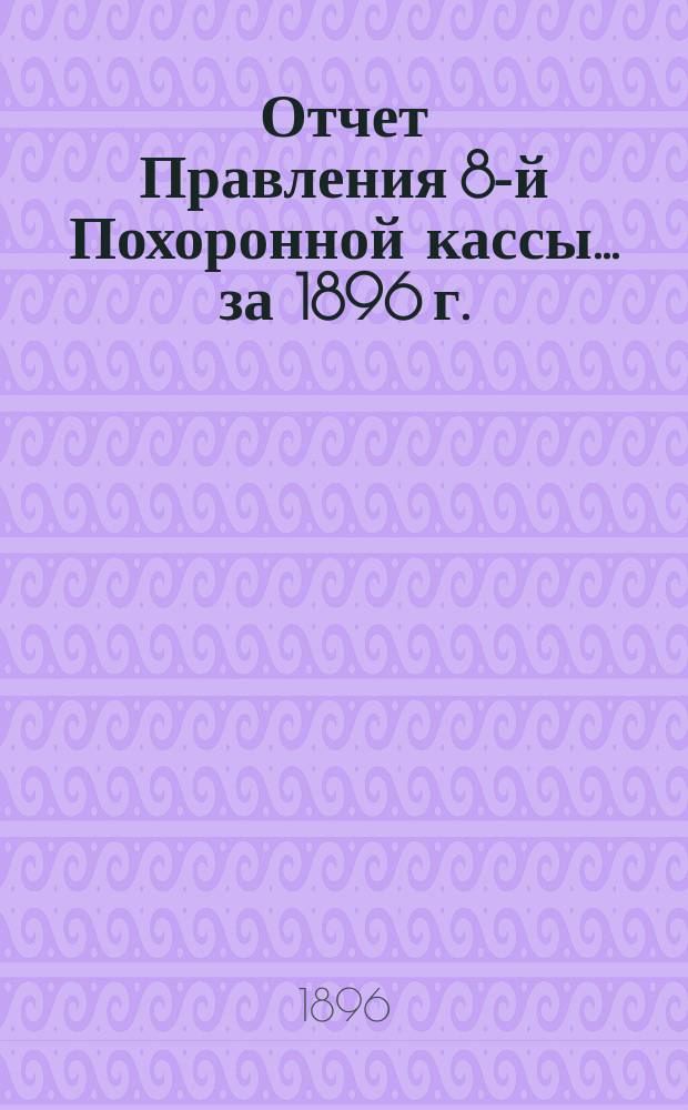 Отчет Правления 8-й Похоронной кассы... ... за 1896 г.