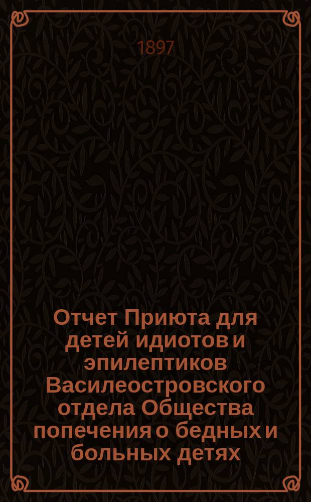 Отчет Приюта для детей идиотов и эпилептиков Василеостровского отдела Общества попечения о бедных и больных детях... ... за 1899 г.