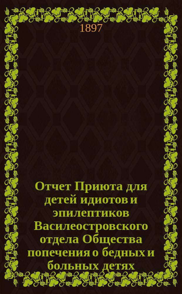 Отчет Приюта для детей идиотов и эпилептиков Василеостровского отдела Общества попечения о бедных и больных детях... ... за 1900 г.