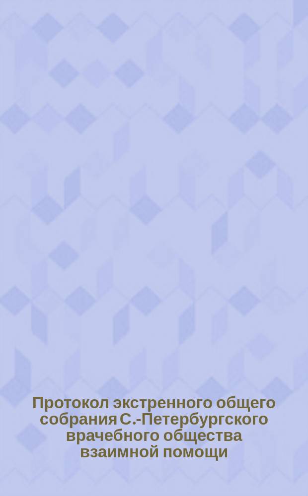 Протокол экстренного общего собрания С.-Петербургского врачебного общества взаимной помощи... ... 13 декабря 1897 г.