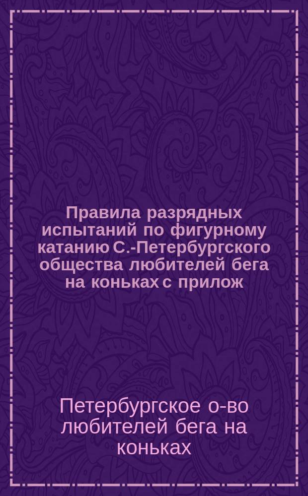Правила разрядных испытаний по фигурному катанию С.-Петербургского общества любителей бега на коньках с прилож. обязательных фигур, установленных международным конгрессом конькобежцев