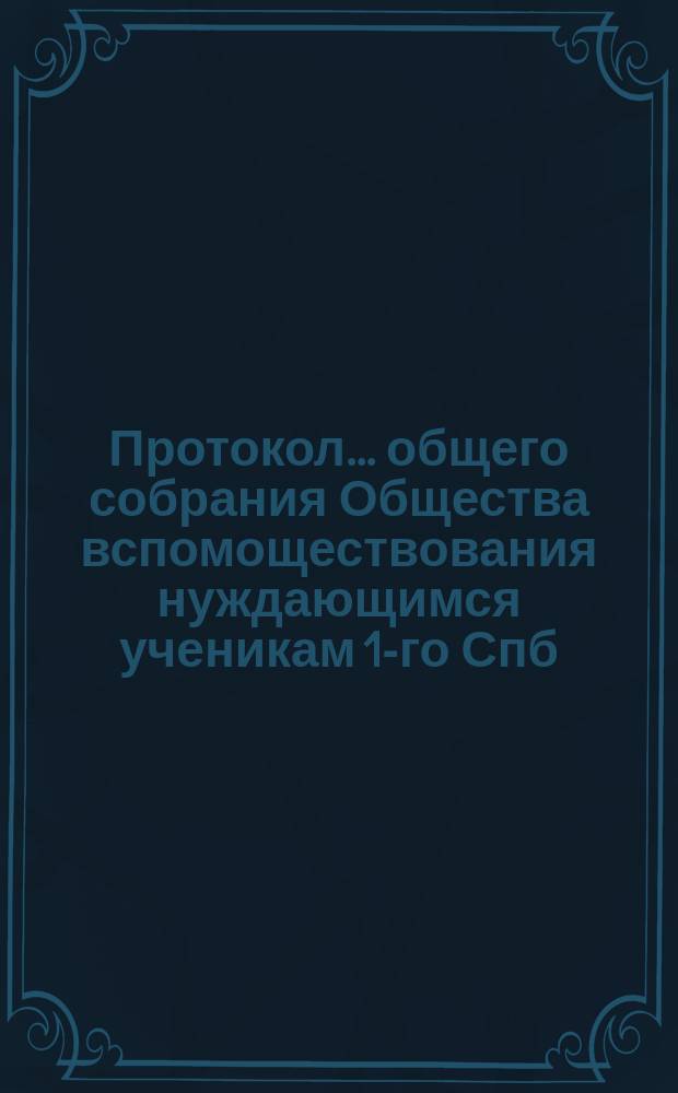 Протокол... общего собрания Общества вспомоществования нуждающимся ученикам 1-го Спб. реального училища... ... четырнадцатого... 8-го декабря 1896 года