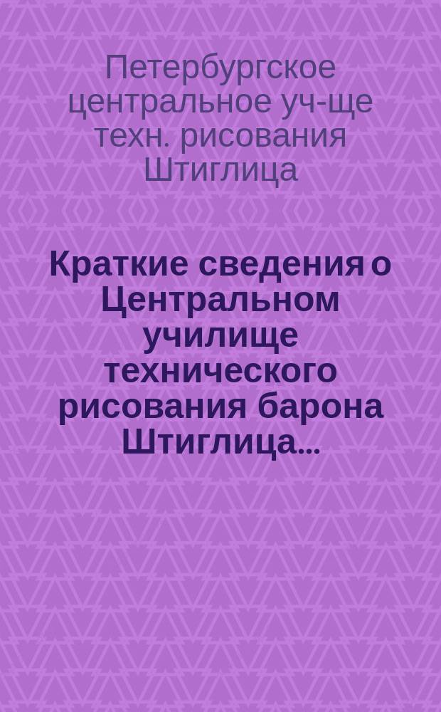 Краткие сведения о Центральном училище технического рисования барона Штиглица...