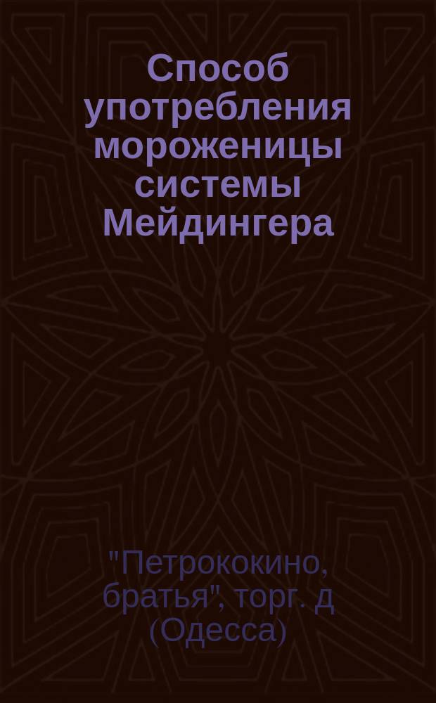 Способ употребления мороженицы системы Мейдингера; Несколько рецептов для приготовления мороженого / Склад заграничных товаров братья Петрококино. Одесса