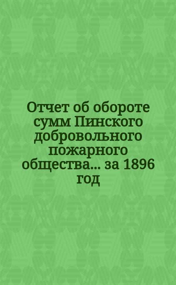 Отчет об обороте сумм Пинского добровольного пожарного общества... ... за 1896 год
