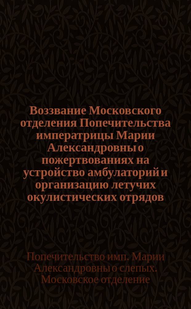 Воззвание Московского отделения Попечительства императрицы Марии Александровны [о пожертвованиях на устройство амбулаторий и организацию летучих окулистических отрядов]