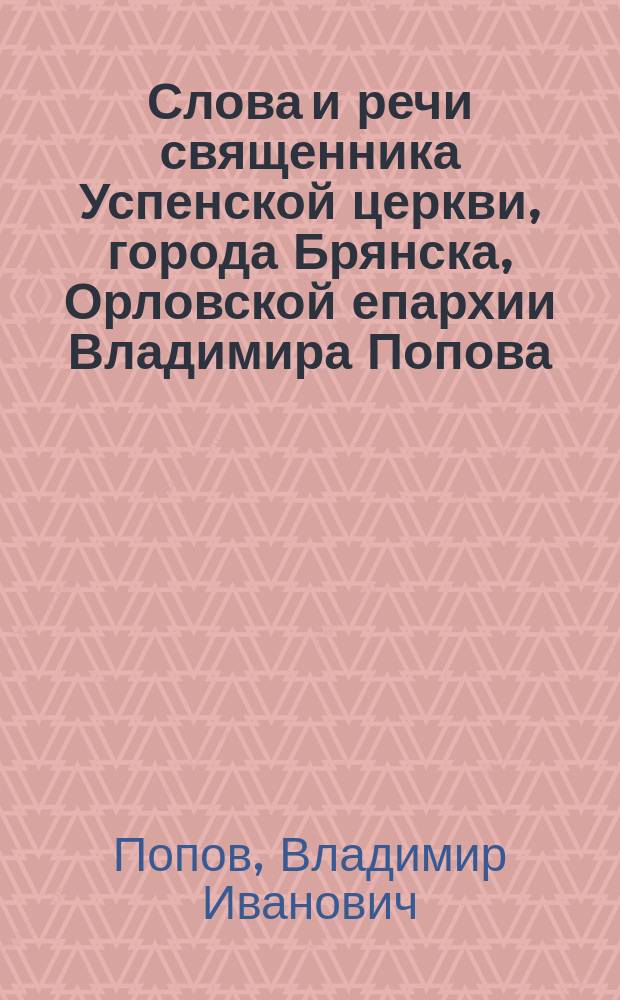 Слова и речи священника Успенской церкви, города Брянска, Орловской епархии Владимира Попова