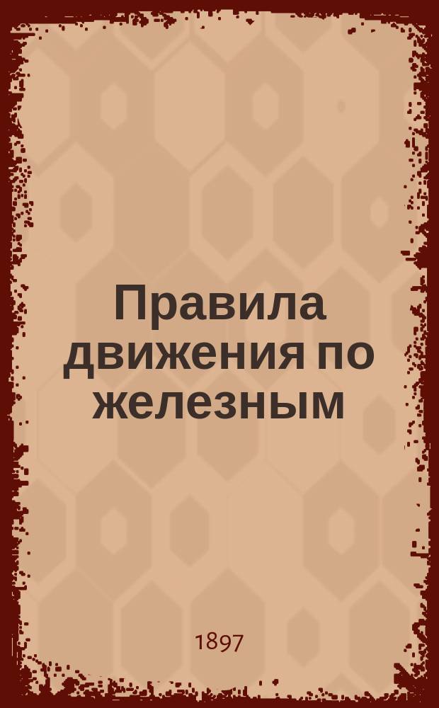 Правила движения по железным (паровозным) дорогам, открытым для общественного пользования : Утв. г. министром пут. сообщ. и доп. по 1-е июля 1897 г.