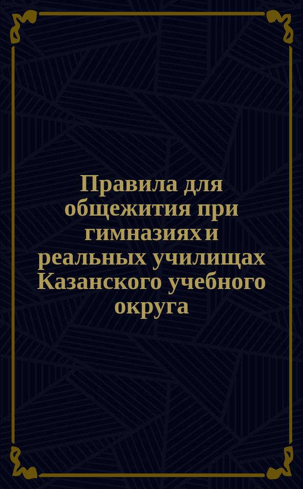 Правила для общежития при гимназиях и реальных училищах Казанского учебного округа