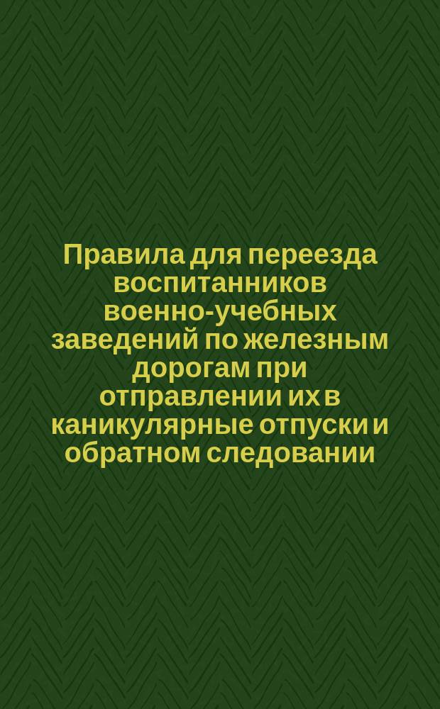 Правила для переезда воспитанников военно-учебных заведений по железным дорогам при отправлении их в каникулярные отпуски и обратном следовании