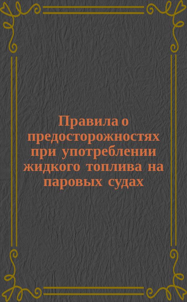 Правила о предосторожностях при употреблении жидкого топлива на паровых судах : Утв. министром пут. сообщ. 24 дек. 1882 г.