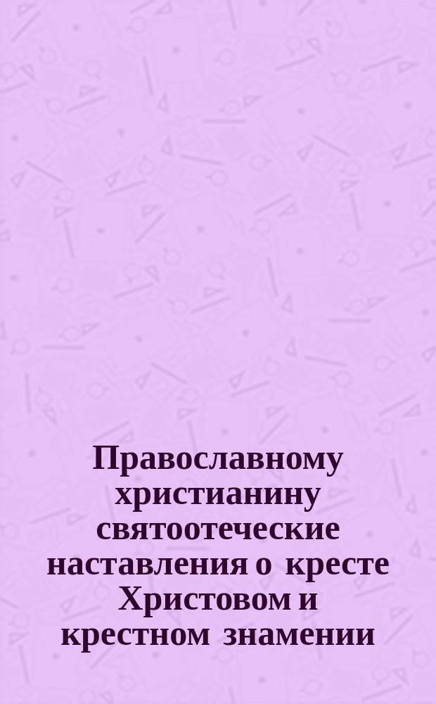 Православному христианину святоотеческие наставления о кресте Христовом и крестном знамении