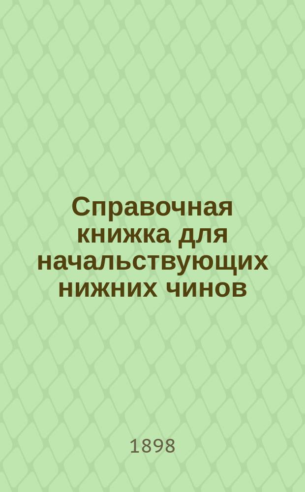 Справочная книжка для начальствующих нижних чинов (по внутреннему порядку и хозяйству войск в казармах, на квартирах, в походе на бивуаке и в бот, с приложением необходимых справочных сведений) : С прил.