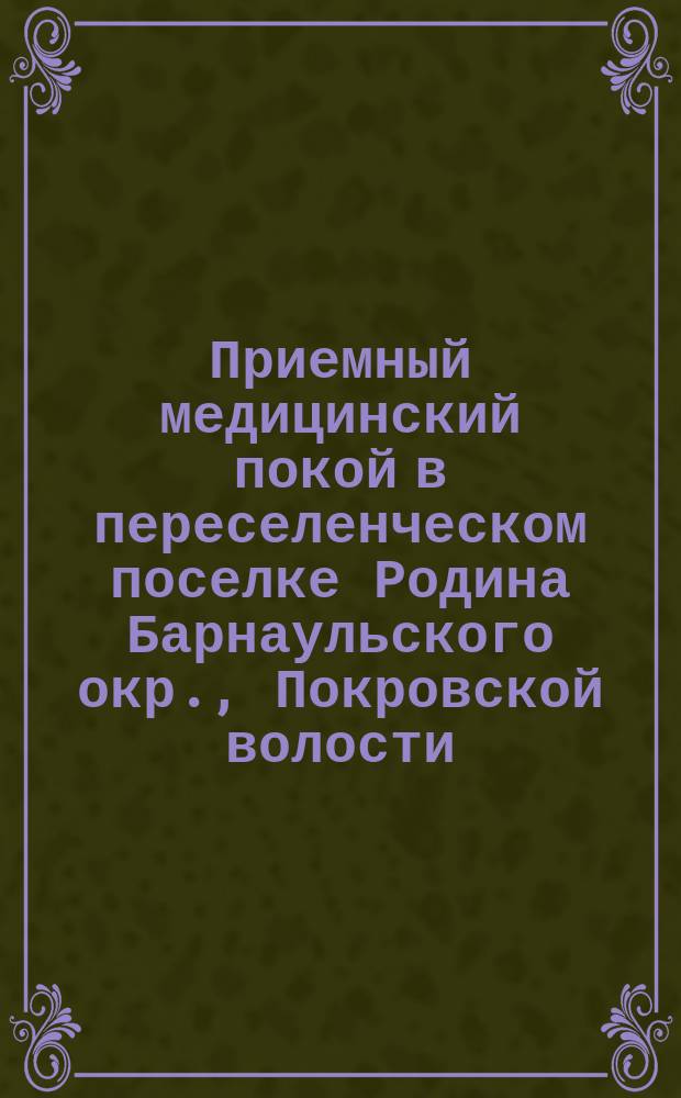 Приемный медицинский покой в переселенческом поселке Родина Барнаульского окр., Покровской волости