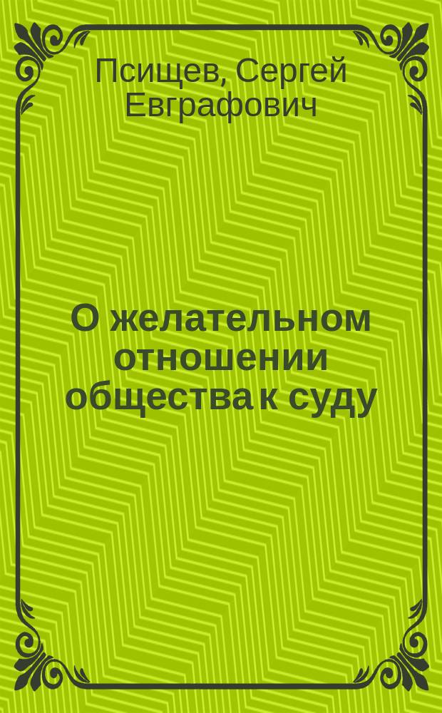 О желательном отношении общества к суду : Напутственное слово к ученикам Школы препод. законоведения С.Е. Псищева
