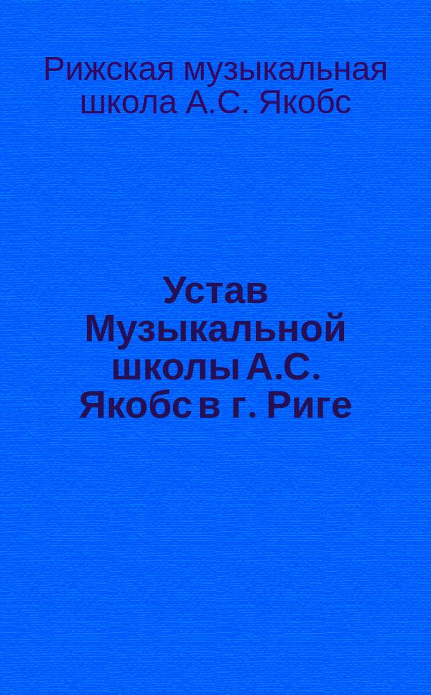 Устав Музыкальной школы А.С. Якобс в г. Риге : Утв. 25 авг. 1897 г.
