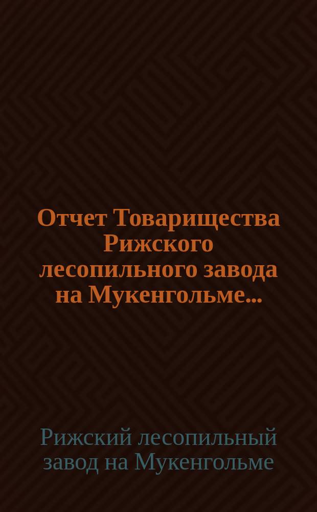Отчет Товарищества Рижского лесопильного завода на Мукенгольме...