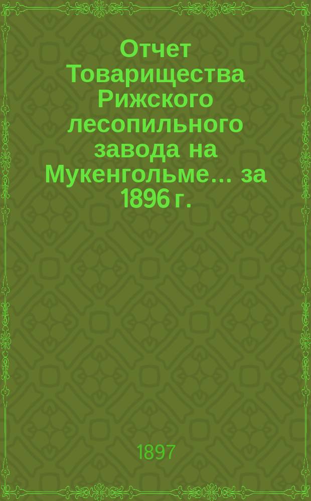 Отчет Товарищества Рижского лесопильного завода на Мукенгольме... ... за 1896 г.