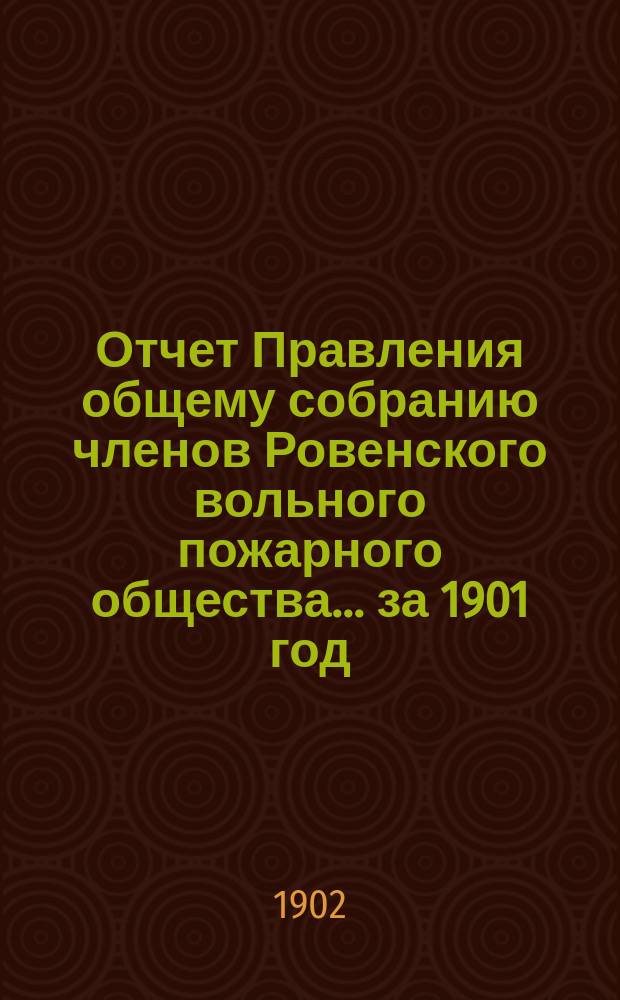 Отчет Правления общему собранию членов Ровенского вольного пожарного общества... ... за 1901 год