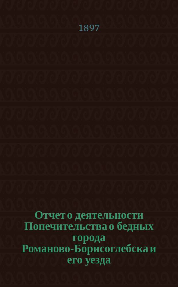 Отчет о деятельности Попечительства о бедных города Романово-Борисоглебска и его уезда...