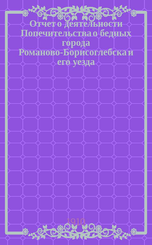 Отчет о деятельности Попечительства о бедных города Романово-Борисоглебска и его уезда... ... за 1909 год