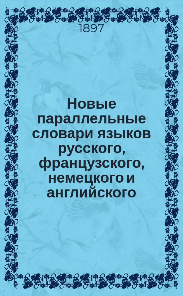[Новые параллельные словари языков русского, французского, немецкого и английского, в четырех частях, по словарям Российской академии, Французской академии, Аделунга, Гейнзиуса, Джонсона, Спирса и по другим лексиконам, составил Филипп Рейф, кавалер российских орденов