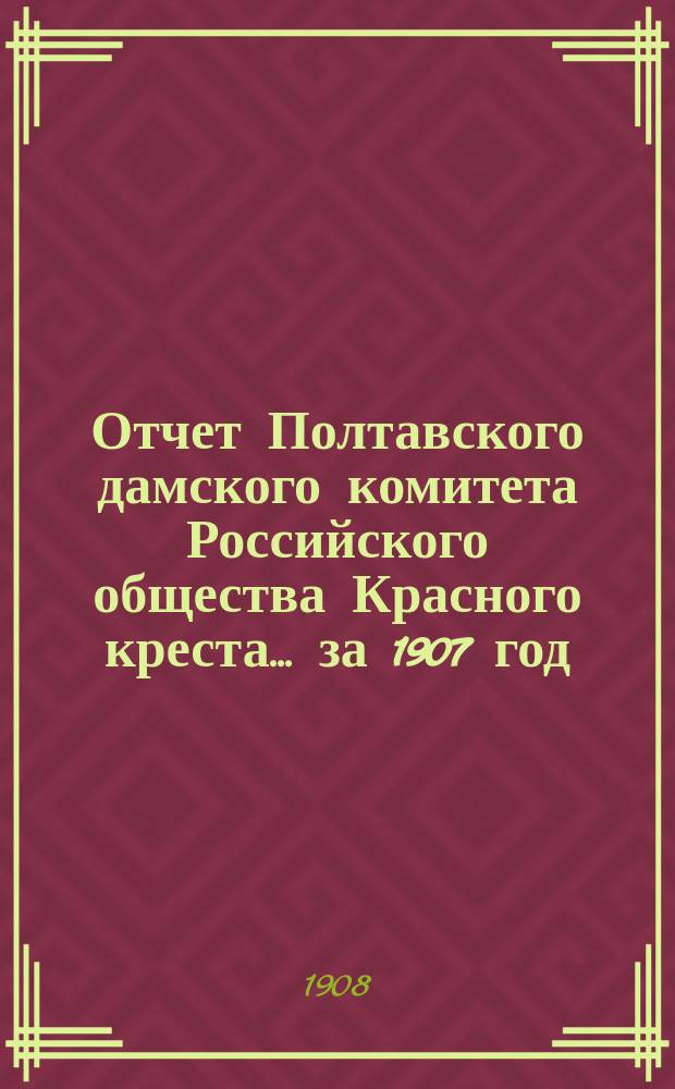 Отчет Полтавского дамского комитета Российского общества Красного креста... ... за 1907 год