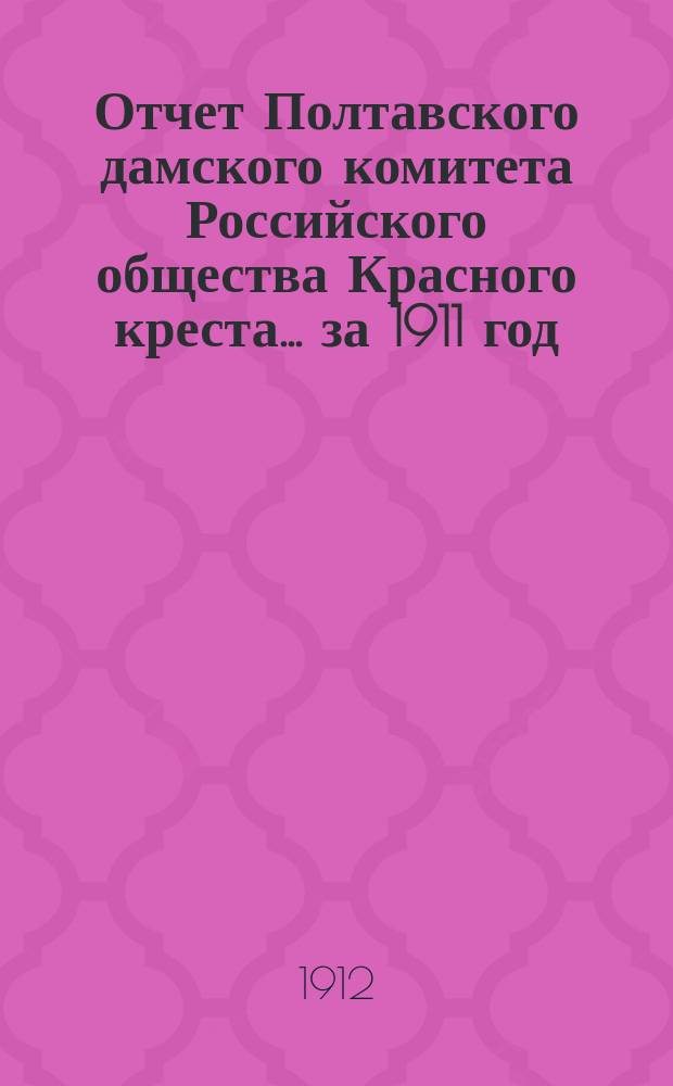 Отчет Полтавского дамского комитета Российского общества Красного креста... ... за 1911 год