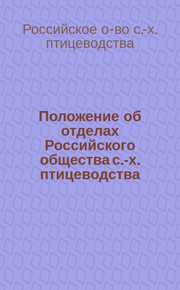 Положение об отделах Российского общества с.-х. птицеводства : Утв. 11 янв. 1897 г