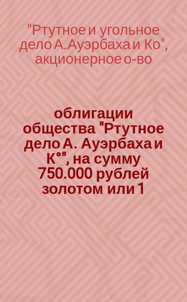 5% облигации общества "Ртутное дело А. Ауэрбаха и К°", на сумму 750.000 рублей золотом или 1.125.000 руб. кредитными