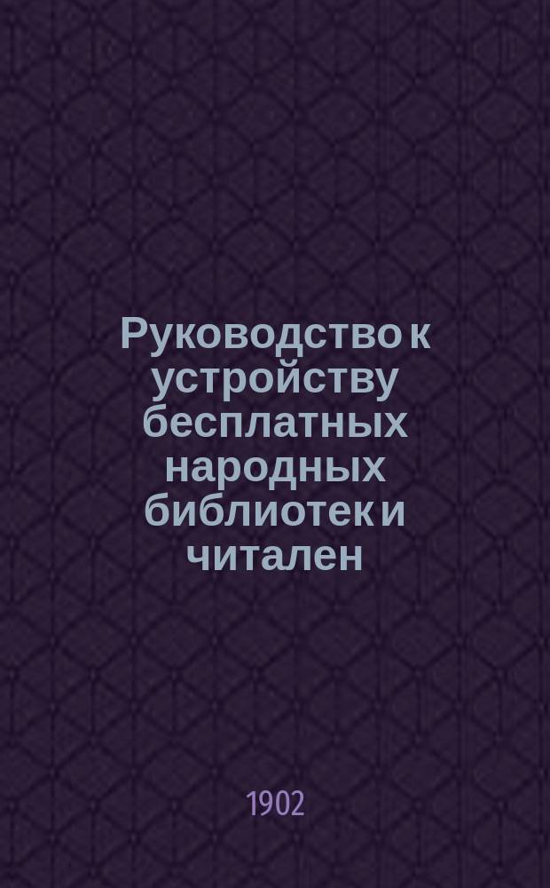 Руководство к устройству бесплатных народных библиотек и читален : С прил. узаконений, примерных каталогов от 25 р. с. до 1000 р. с. и с указанием разрешений М-ва нар. просвещения для поименованных книг