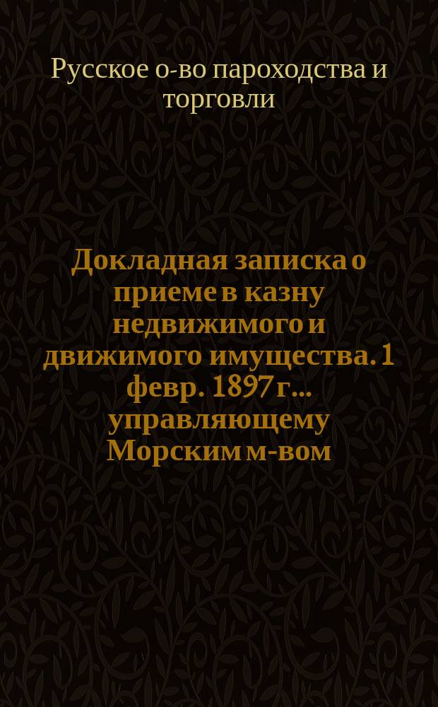 Докладная записка [о приеме в казну недвижимого и движимого имущества]. 1 февр. 1897 г. ... управляющему Морским м-вом