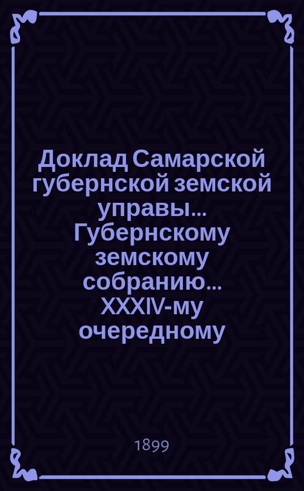Доклад Самарской губернской земской управы... Губернскому земскому собранию... ...XXXIV-му очередному : По поводу работ, произведенных Оценочным отделением Управы в течение 1898 года