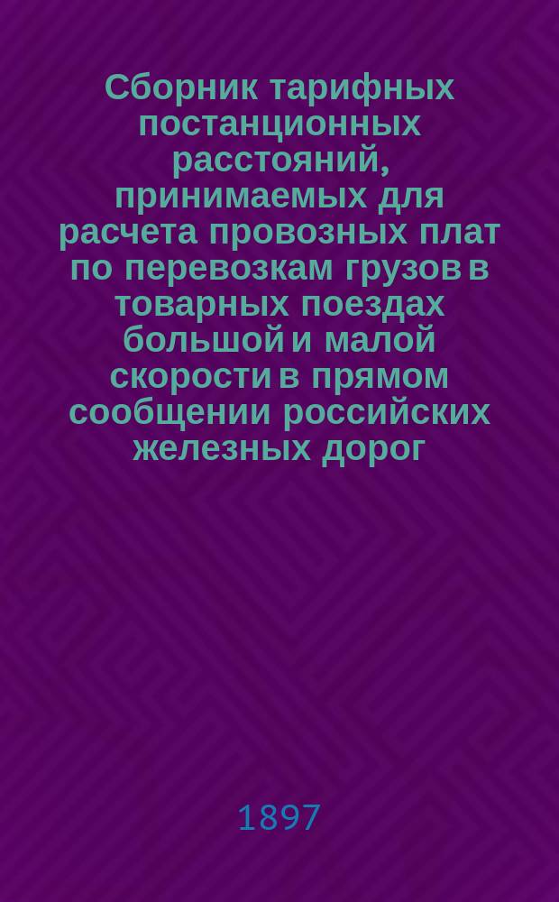 Сборник тарифных постанционных расстояний, принимаемых для расчета провозных плат по перевозкам грузов в товарных поездах большой и малой скорости в прямом сообщении российских железных дорог : Вводится в действие с 1 ноября 1897 г. впредь до отмены