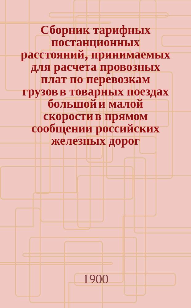 Сборник тарифных постанционных расстояний, принимаемых для расчета провозных плат по перевозкам грузов в товарных поездах большой и малой скорости в прямом сообщении российских железных дорог : Вводится в действие с 1 апреля 1900 г., впредь до отмены