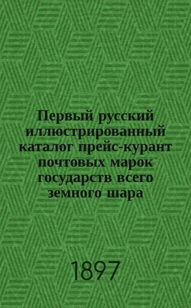 Первый русский иллюстрированный каталог прейс-курант почтовых марок государств всего земного шара : Описание и изображения всех почтовых, доплатных, служебных и т. п. марок, употреблявшихся когда-нибудь или теперь употребляемых на почте, со дня выпуска первой марки, т. е. с 1840 г. до наших дней