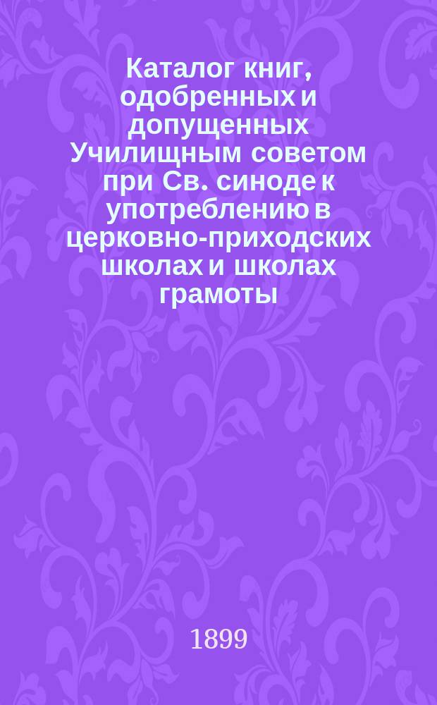 Каталог книг, одобренных и допущенных Училищным советом при Св. синоде к употреблению в церковно-приходских школах и школах грамоты : С 1885 г. по 1899 г