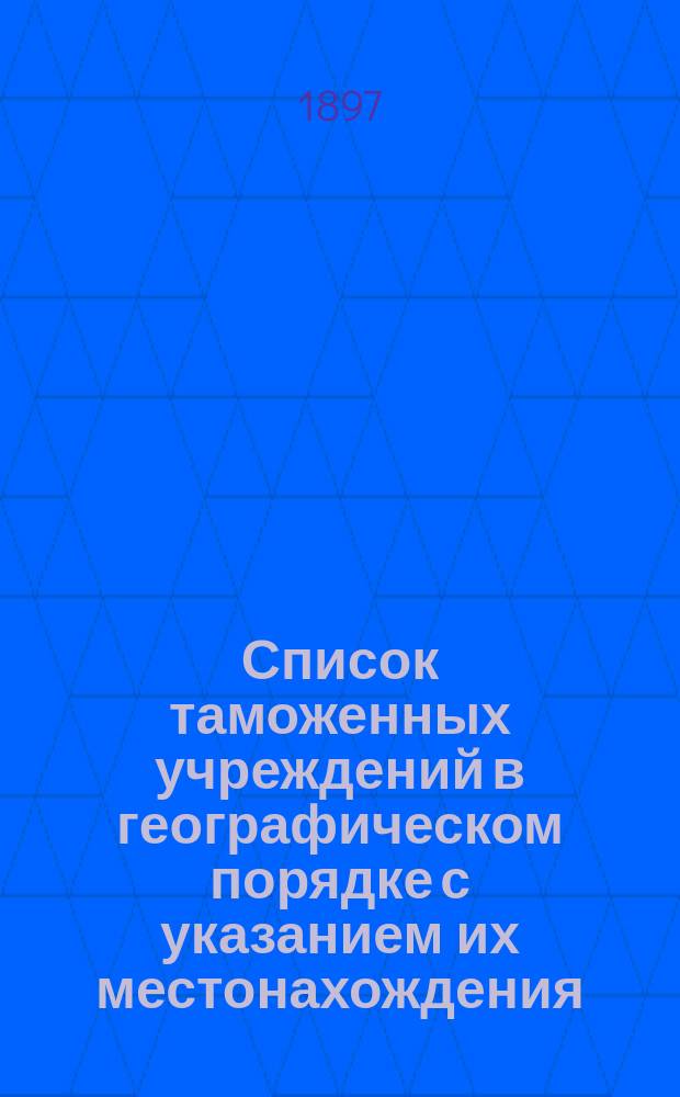 Список таможенных учреждений в географическом порядке с указанием их местонахождения, прав, штатств и др. сведений, а также иностранных таможен, расположенных вдоль российской границы