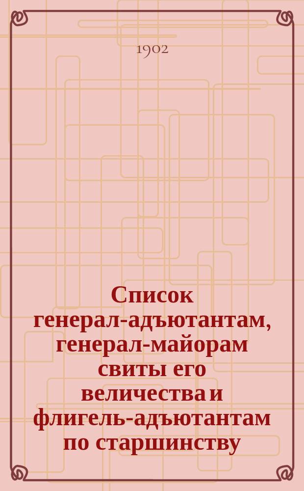 Список генерал-адъютантам, генерал-майорам свиты его величества и флигель-адъютантам по старшинству : Сост. по 1-е янв. 1902 г