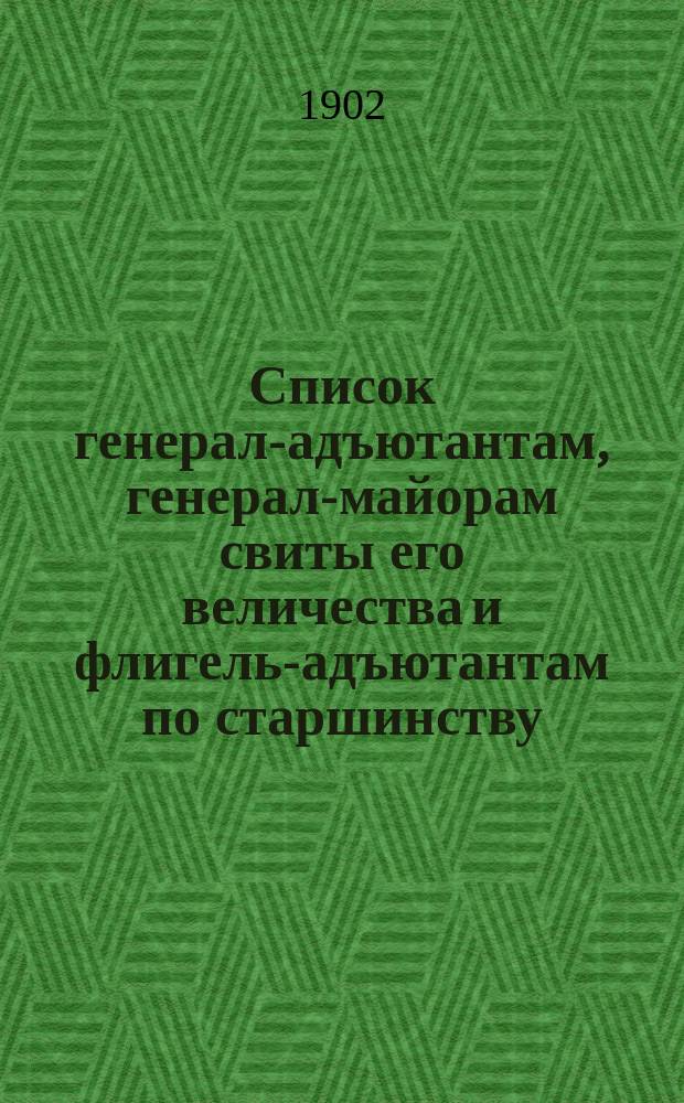 Список генерал-адъютантам, генерал-майорам свиты его величества и флигель-адъютантам по старшинству : Сост. по 1-е сент. 1902 г