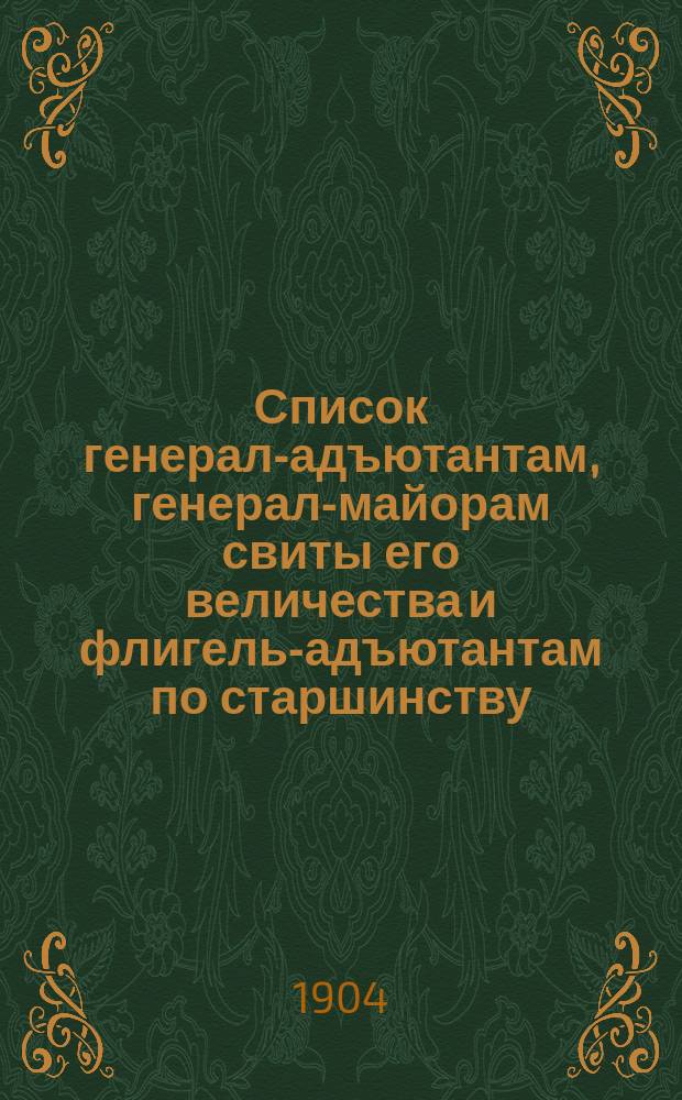 Список генерал-адъютантам, генерал-майорам свиты его величества и флигель-адъютантам по старшинству : Сост. по 1-е янв. 1904 г