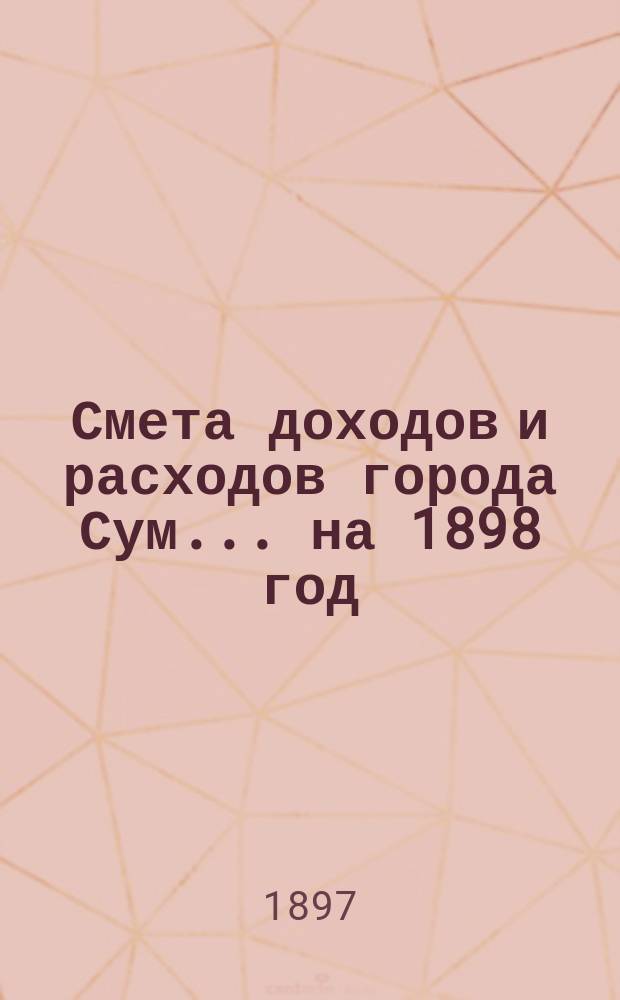 Смета доходов и расходов города Сум... ... на 1898 год
