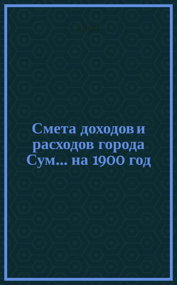 Смета доходов и расходов города Сум... ... на 1900 год