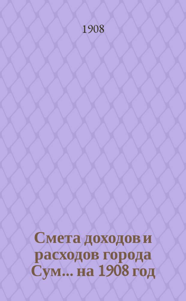 Смета доходов и расходов города Сум... ... на 1908 год