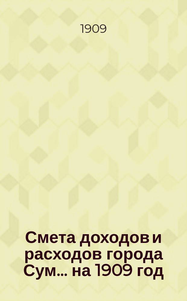 Смета доходов и расходов города Сум... ... на 1909 год